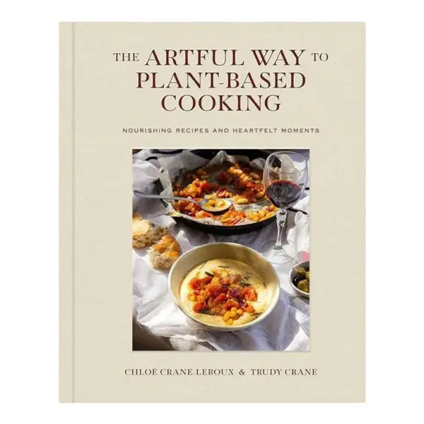 The Artful Way To Plant Based Cooking: Nourishing Recipes and Heartfelt Moments